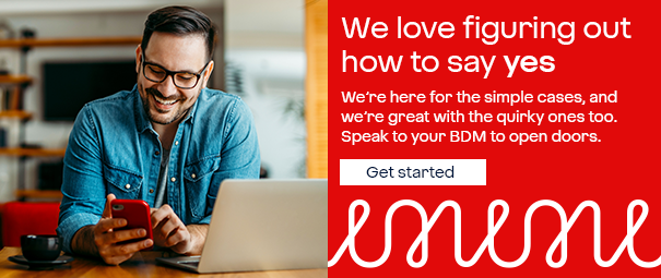 We love figuring our how to say yes. We’re here for the simple cases, and we’re great with the quirky ones too. Speak to your BDM to open doors.